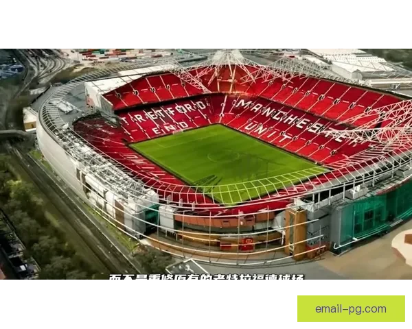 曼联启动老特拉福德升级方案全面评估未来改建路径